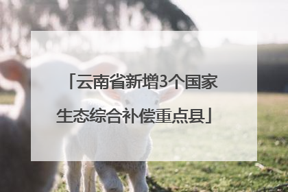 云南省新增3个国家生态综合补偿重点县
