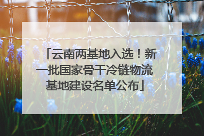 云南两基地入选！新一批国家骨干冷链物流基地建设名单公布