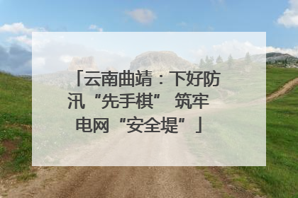 云南曲靖：下好防汛“先手棋” 筑牢电网“安全堤”