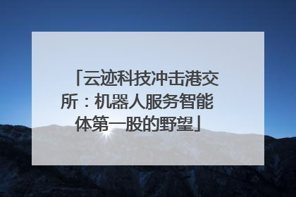 云迹科技冲击港交所：机器人服务智能体第一股的野望