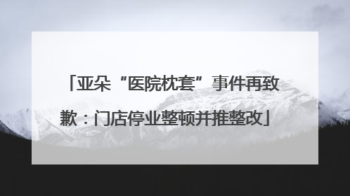 亚朵“医院枕套”事件再致歉：门店停业整顿并推整改