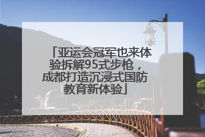 亚运会冠军也来体验拆解95式步枪，成都打造沉浸式国防教育新体验