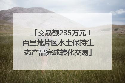 交易额235万元！百里荒片区水土保持生态产品完成转化交易
