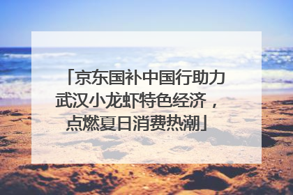 京东国补中国行助力武汉小龙虾特色经济，点燃夏日消费热潮