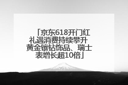 京东618开门红礼遇消费持续攀升 黄金镶钻饰品、瑞士表增长超10倍