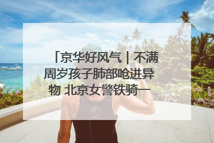 京华好风气｜不满周岁孩子肺部呛进异物 北京女警铁骑一路警灯护送