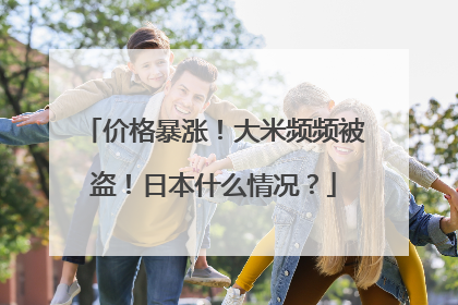 价格暴涨！大米频频被盗！日本什么情况？