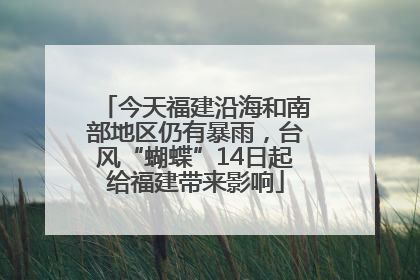 今天福建沿海和南部地区仍有暴雨，台风“蝴蝶”14日起给福建带来影响