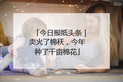 今日报纸头条｜卖火了棉袄，今年种了千亩棉花