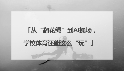 从“翻花绳”到AI操场，学校体育还能这么“玩”