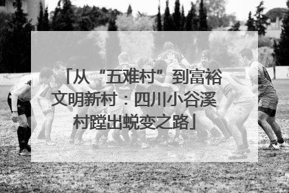 从“五难村”到富裕文明新村：四川小谷溪村蹚出蜕变之路