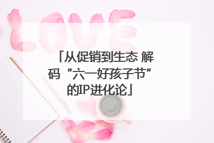 从促销到生态 解码“六一好孩子节”的IP进化论