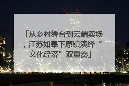 从乡村舞台到云端卖场，江苏如皋下原镇演绎“文化经济”双重奏