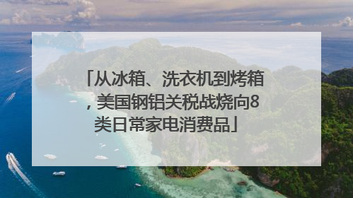 从冰箱、洗衣机到烤箱，美国钢铝关税战烧向8类日常家电消费品