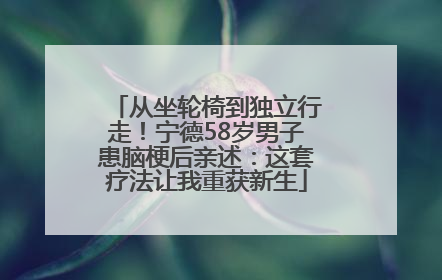 从坐轮椅到独立行走！宁德58岁男子患脑梗后亲述：这套疗法让我重获新生