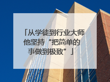 从学徒到行业大师 他坚持“把简单的事做到极致”