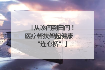从诊间到田间！医疗帮扶架起健康“连心桥”