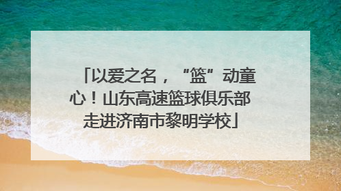 以爱之名，“篮”动童心！山东高速篮球俱乐部走进济南市黎明学校
