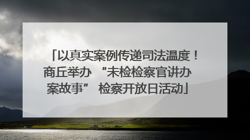 以真实案例传递司法温度！商丘举办 “未检检察官讲办案故事” 检察开放日活动