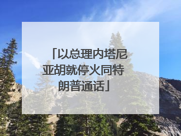 以总理内塔尼亚胡就停火同特朗普通话