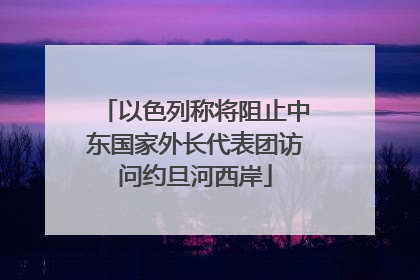 以色列称将阻止中东国家外长代表团访问约旦河西岸