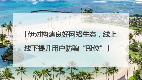 伊对构建良好网络生态，线上线下提升用户防骗“段位”