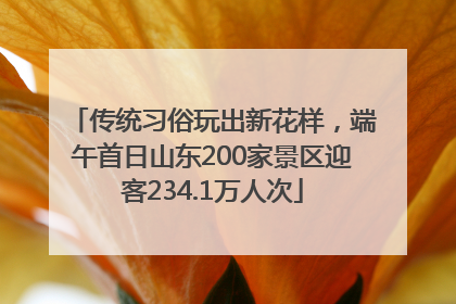 传统习俗玩出新花样，端午首日山东200家景区迎客234.1万人次