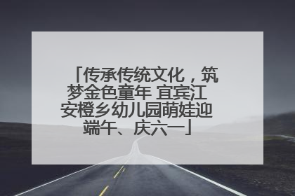 传承传统文化，筑梦金色童年 宜宾江安橙乡幼儿园萌娃迎端午、庆六一