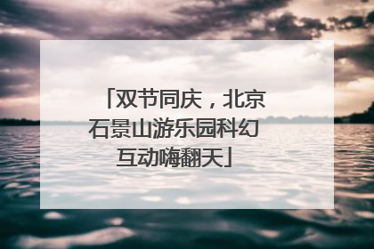 双节同庆，北京石景山游乐园科幻互动嗨翻天