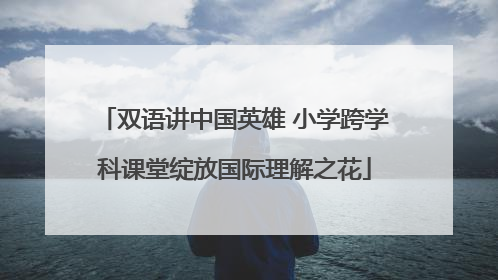 双语讲中国英雄 小学跨学科课堂绽放国际理解之花