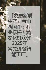 发展新质生产力看山西国企：行业标杆！潞安化机获评2025年省先进级智能工厂