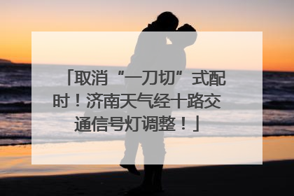 取消“一刀切”式配时！济南天气经十路交通信号灯调整！