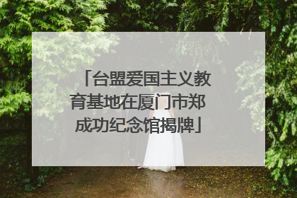 台盟爱国主义教育基地在厦门市郑成功纪念馆揭牌
