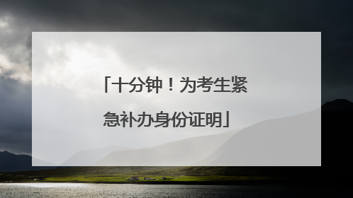 十分钟！为考生紧急补办身份证明