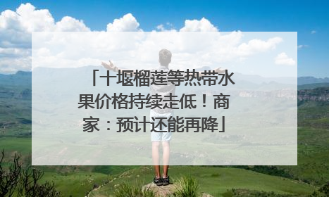 十堰榴莲等热带水果价格持续走低！商家：预计还能再降