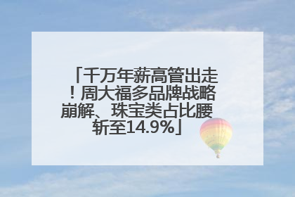 千万年薪高管出走！周大福多品牌战略崩解、珠宝类占比腰斩至14.9%