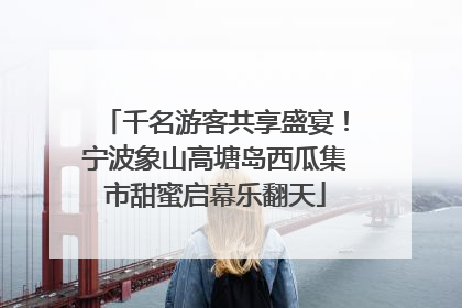千名游客共享盛宴！宁波象山高塘岛西瓜集市甜蜜启幕乐翻天