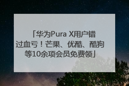 华为Pura X用户错过血亏！芒果、优酷、酷狗等10余项会员免费领