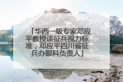华西一级专家邓应平教授谈征兵视力标准，邓应平四川省征兵办眼科负责人