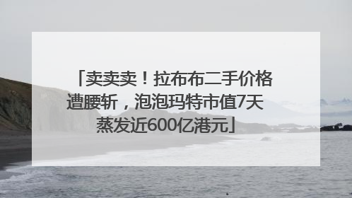 卖卖卖！拉布布二手价格遭腰斩，泡泡玛特市值7天蒸发近600亿港元