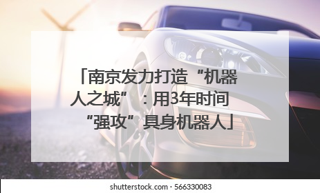 南京发力打造“机器人之城”：用3年时间“强攻”具身机器人