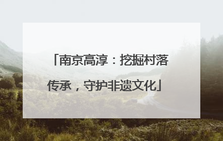 南京高淳：挖掘村落传承，守护非遗文化