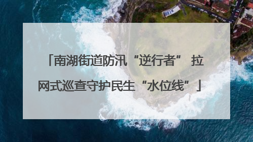 南湖街道防汛“逆行者” 拉网式巡查守护民生“水位线”