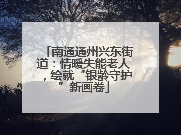 南通通州兴东街道：情暖失能老人，绘就“银龄守护”新画卷