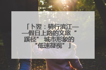 卜翌：骑行滨江——假日上路的文旅“蹊径” 城市形象的“低速凝视”