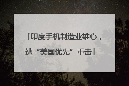 印度手机制造业雄心，遭“美国优先”重击