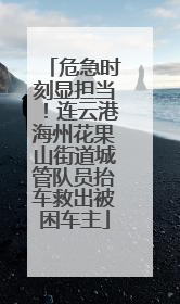 危急时刻显担当！连云港海州花果山街道城管队员抬车救出被困车主