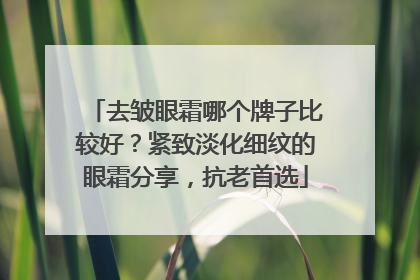 去皱眼霜哪个牌子比较好？紧致淡化细纹的眼霜分享，抗老首选