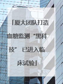厦大团队打造血糖监测“黑科技” 已进入临床试验