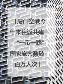 厦门空港今年来往返共建“一带一路”国家旅客数破百万人次